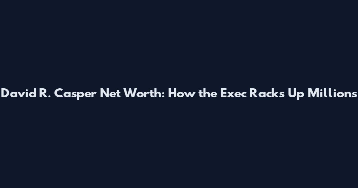 David R. Casper Net Worth: How the Exec Racks Up Millions