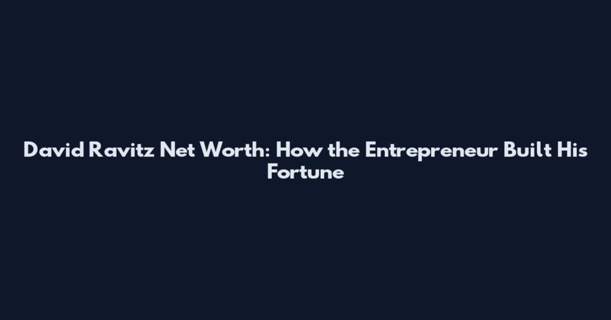 David Ravitz Net Worth: How the Entrepreneur Built His Fortune