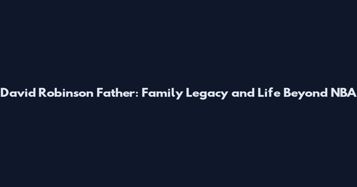 David Robinson Father: Family Legacy and Life Beyond NBA