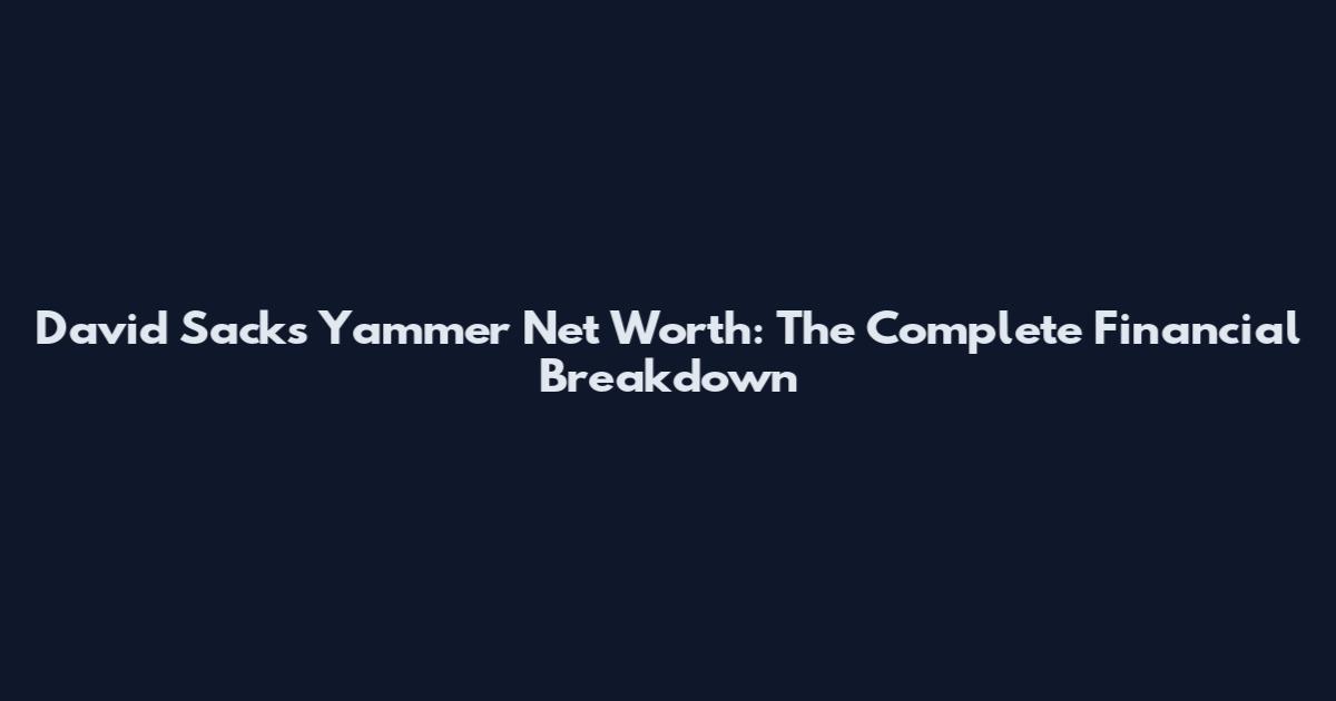 David Sacks Yammer Net Worth: The Complete Financial Breakdown