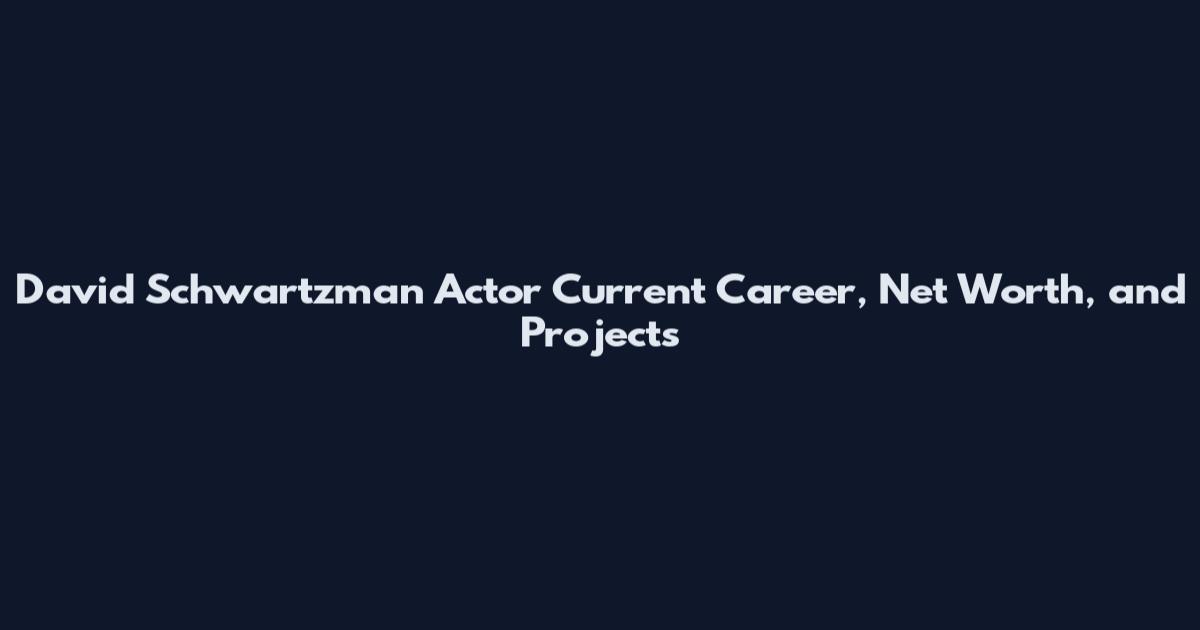 David Schwartzman Actor Current Career, Net Worth, and Projects