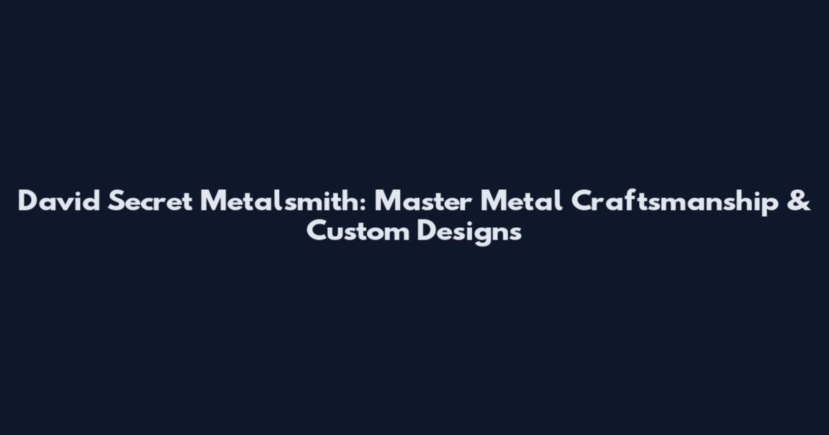 David Secret Metalsmith: Master Metal Craftsmanship & Custom Designs
