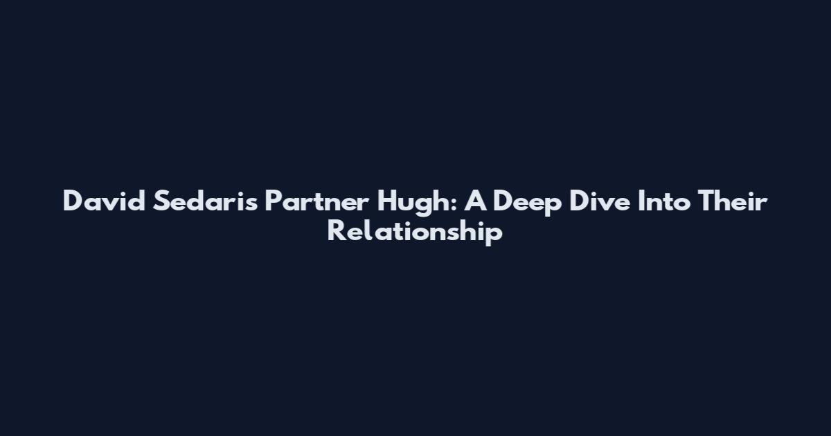 David Sedaris Partner Hugh: A Deep Dive Into Their Relationship