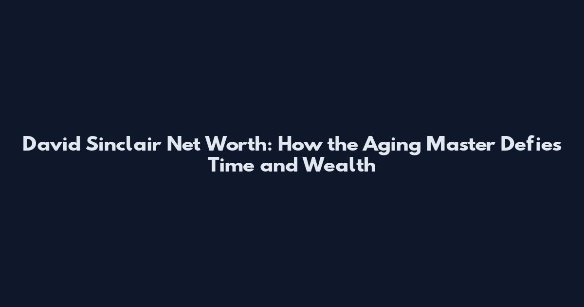 David Sinclair Net Worth: How the Aging Master Defies Time and Wealth