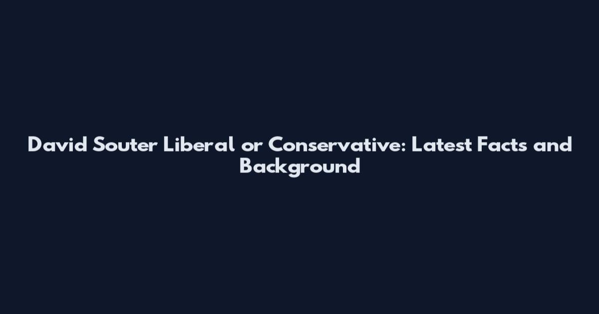 David Souter Liberal or Conservative: Latest Facts and Background