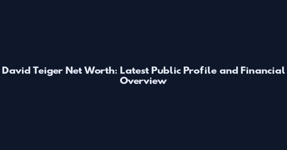 David Teiger Net Worth: Latest Public Profile and Financial Overview