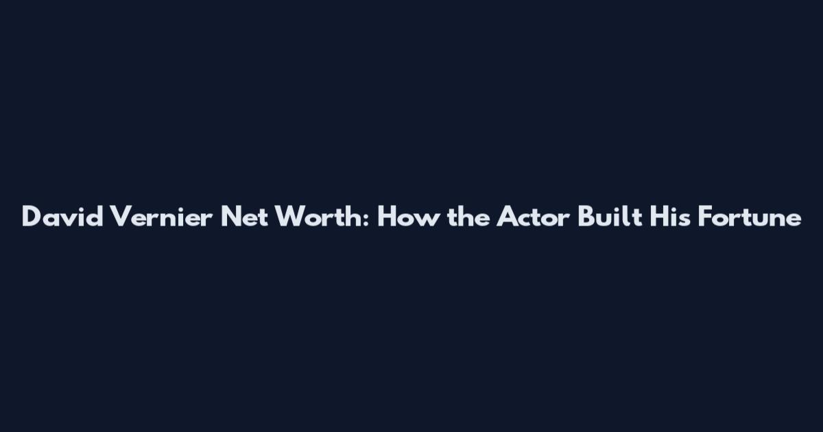 David Vernier Net Worth: How the Actor Built His Fortune