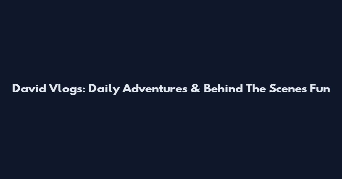 David Vlogs: Daily Adventures & Behind The Scenes Fun