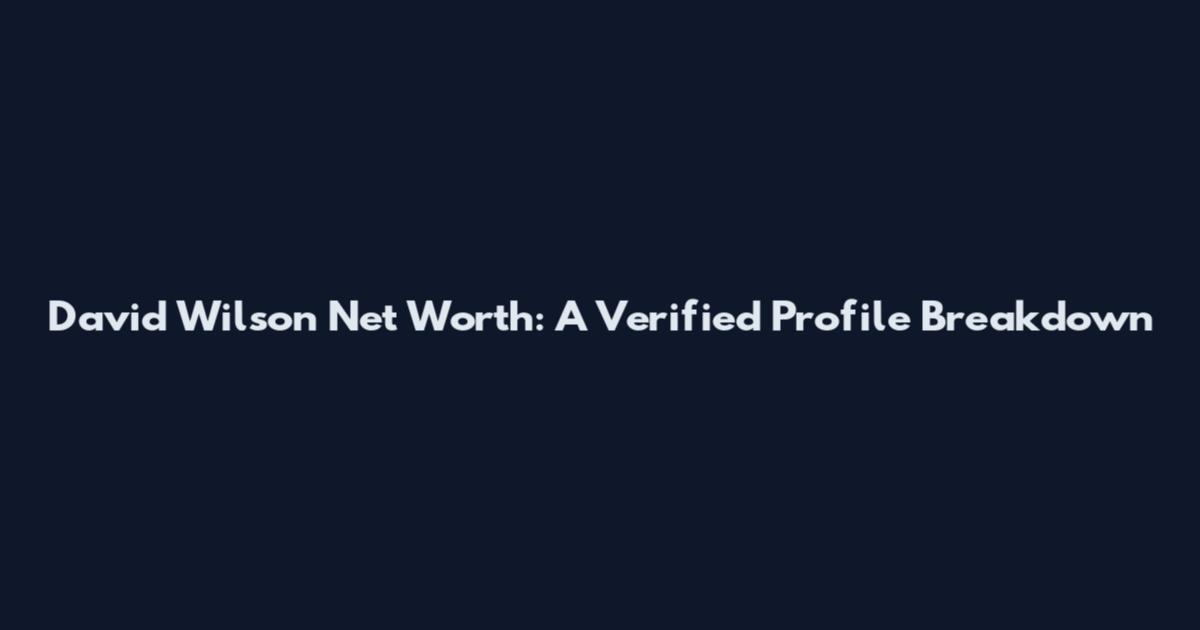 David Wilson Net Worth: A Verified Profile Breakdown