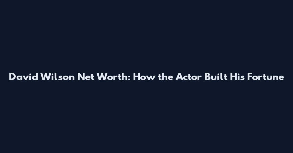 David Wilson Net Worth: How the Actor Built His Fortune