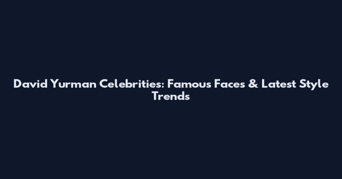 David Yurman Celebrities: Famous Faces & Latest Style Trends