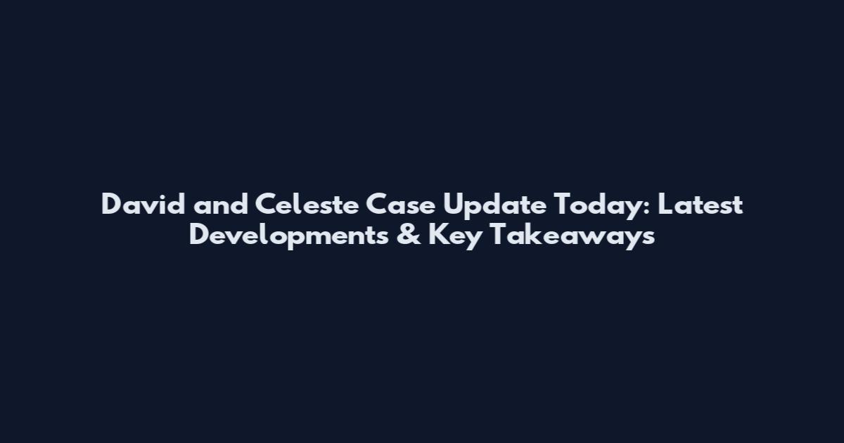 David and Celeste Case Update Today: Latest Developments & Key Takeaways