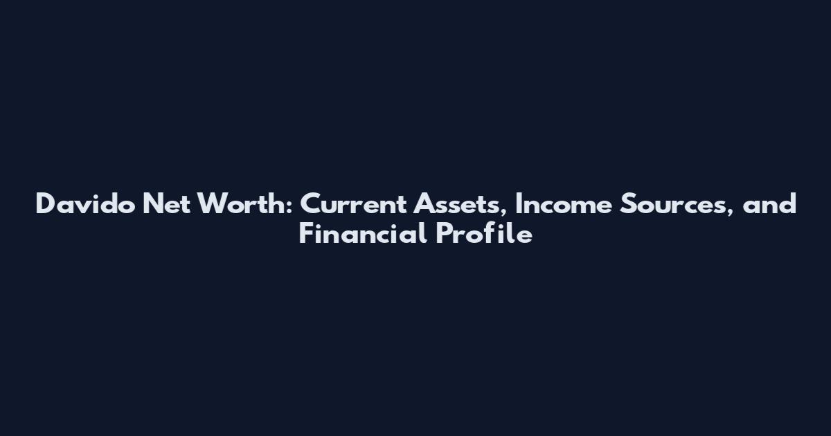 Davido Net Worth: Current Assets, Income Sources, and Financial Profile