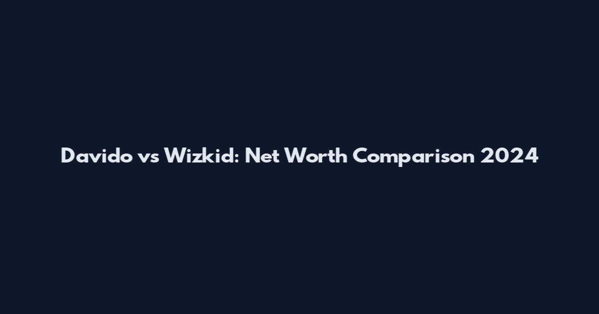 Davido vs Wizkid: Net Worth Comparison 2024