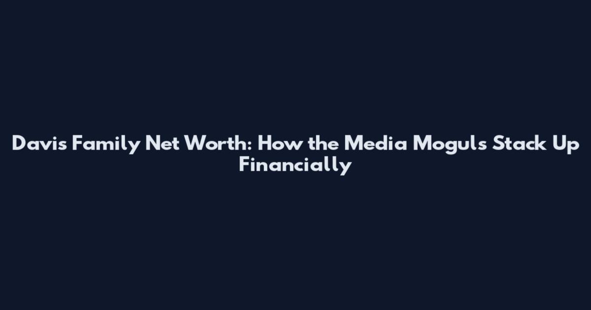 Davis Family Net Worth: How the Media Moguls Stack Up Financially