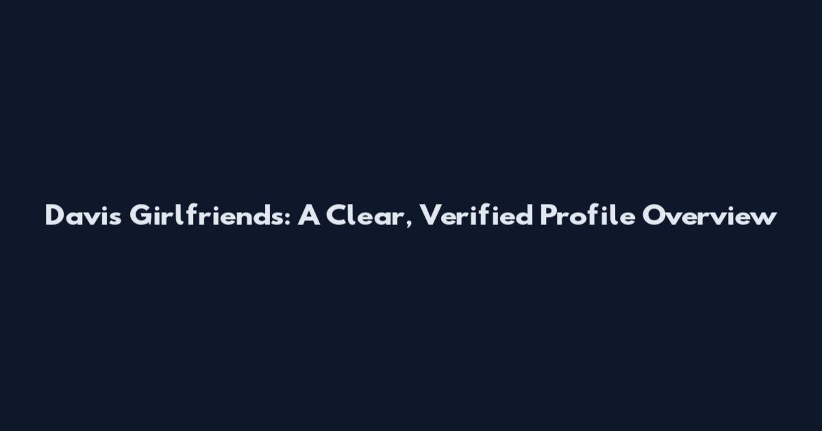 Davis Girlfriends: A Clear, Verified Profile Overview
