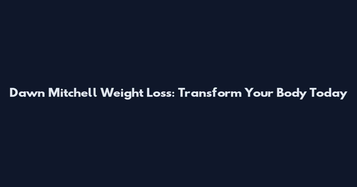 Dawn Mitchell Weight Loss: Transform Your Body Today