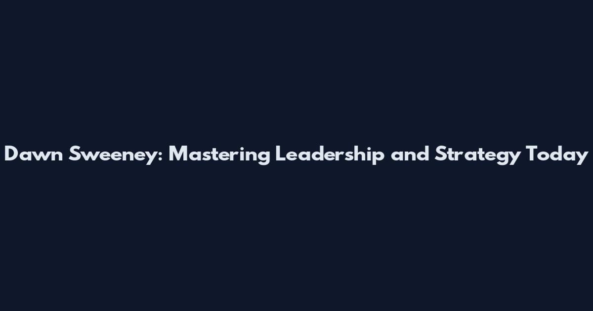 Dawn Sweeney: Mastering Leadership and Strategy Today