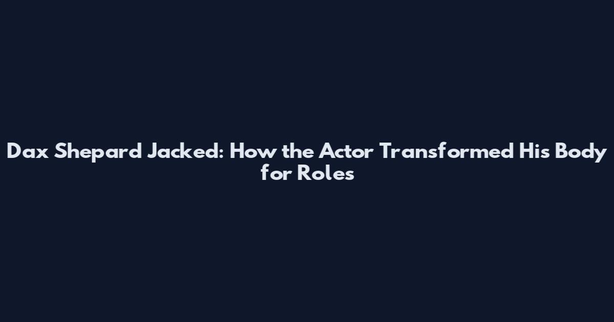 Dax Shepard Jacked: How the Actor Transformed His Body for Roles