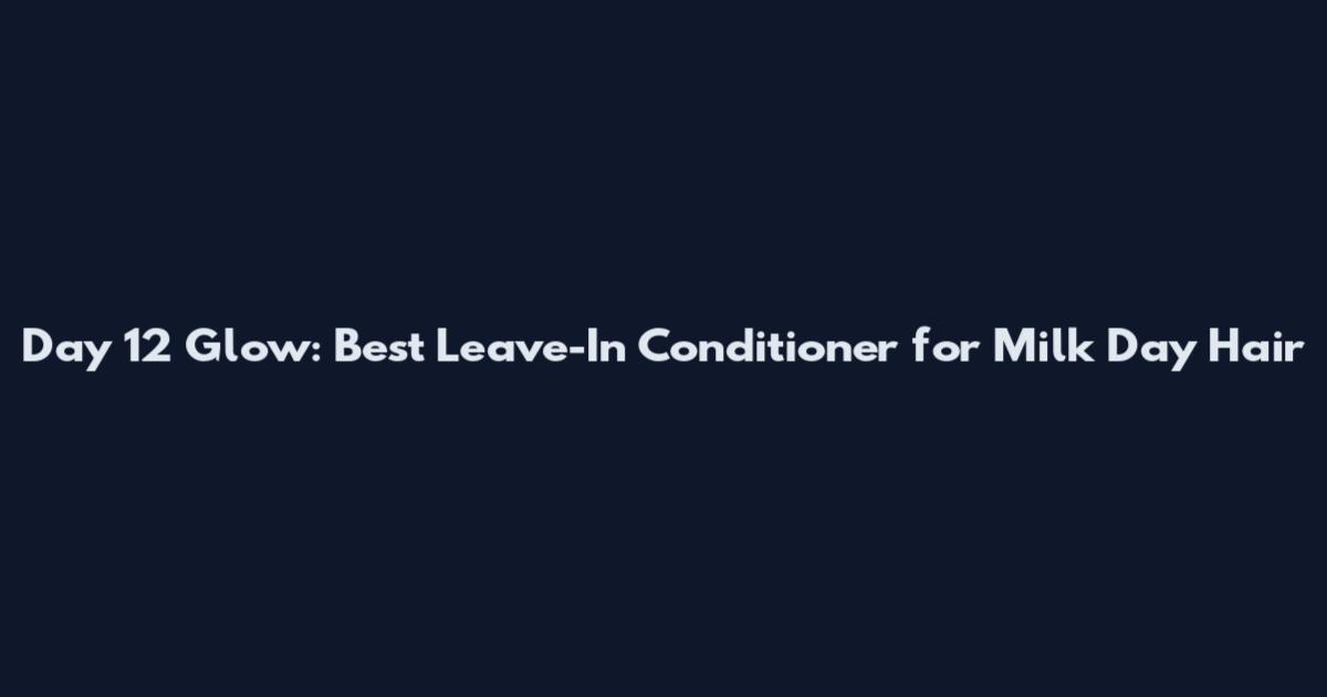 Day 12 Glow: Best Leave-In Conditioner for Milk Day Hair