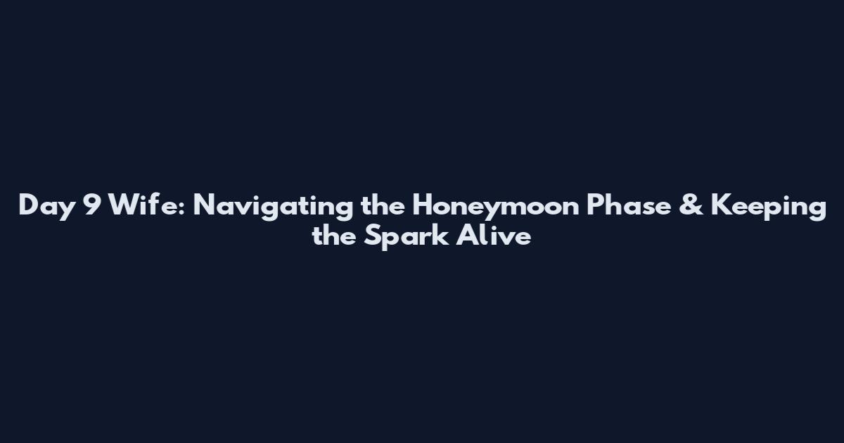 Day 9 Wife: Navigating the Honeymoon Phase & Keeping the Spark Alive