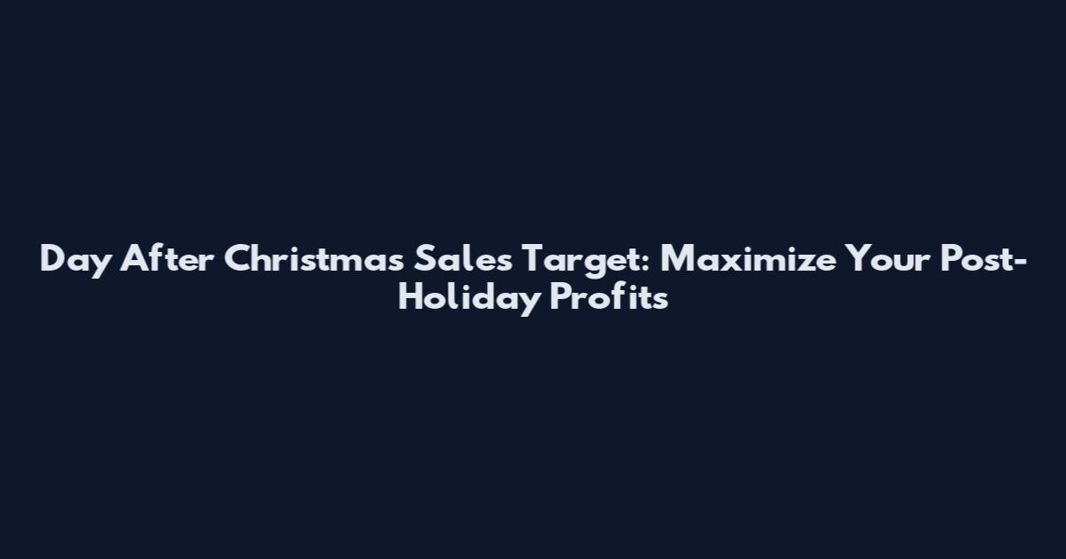 Day After Christmas Sales Target: Maximize Your Post-Holiday Profits