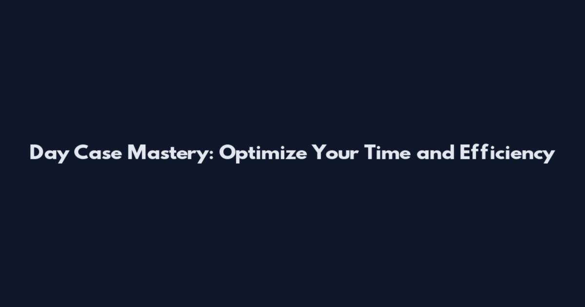 Day Case Mastery: Optimize Your Time and Efficiency
