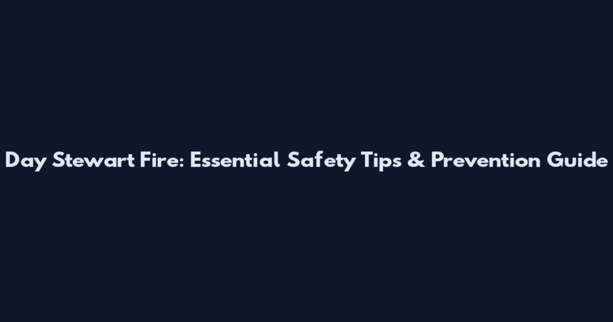 Day Stewart Fire: Essential Safety Tips & Prevention Guide