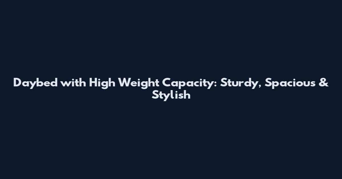 Daybed with High Weight Capacity: Sturdy, Spacious & Stylish