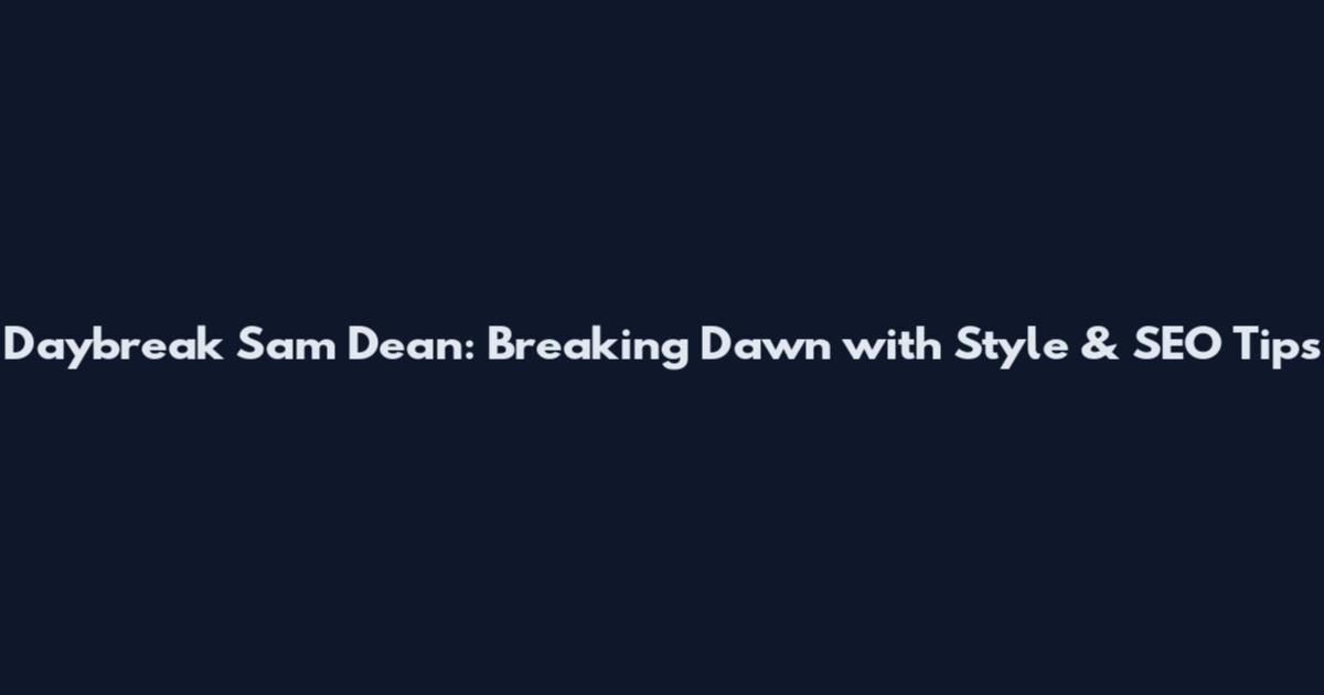 Daybreak Sam Dean: Breaking Dawn with Style & SEO Tips