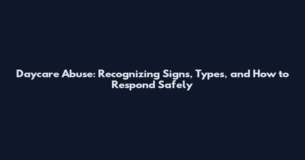 Daycare Abuse: Recognizing Signs, Types, and How to Respond Safely