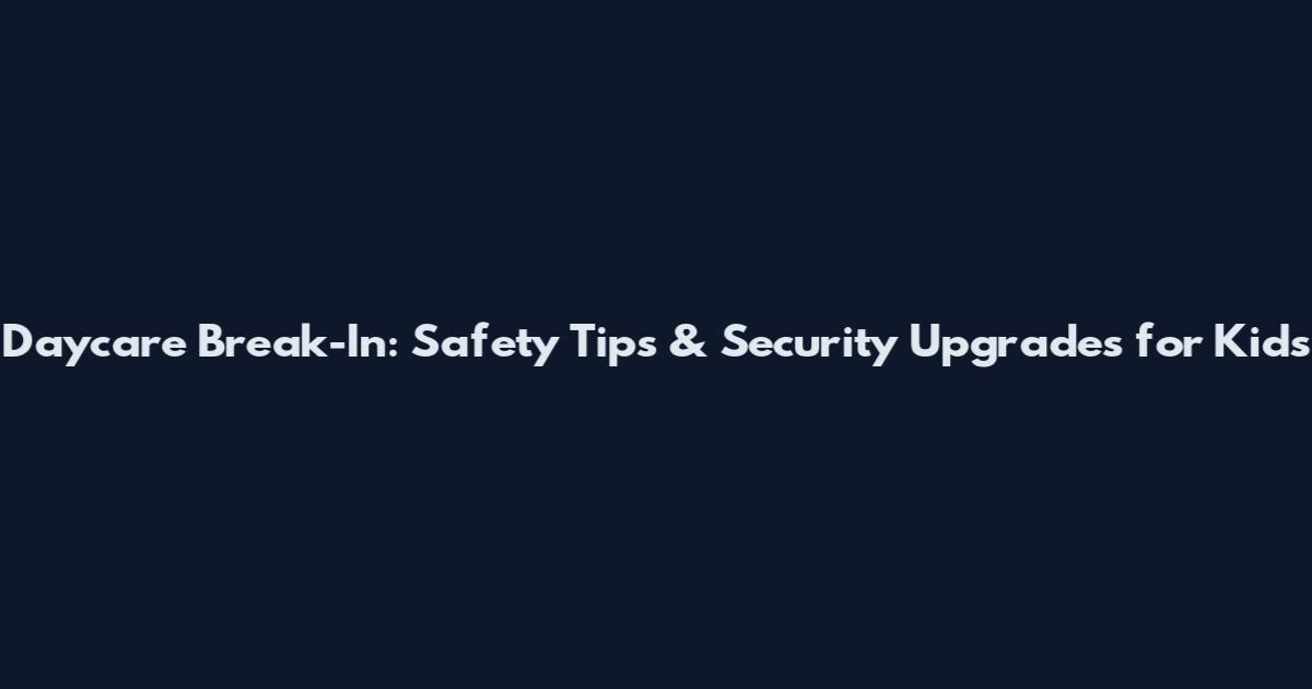 Daycare Break-In: Safety Tips & Security Upgrades for Kids