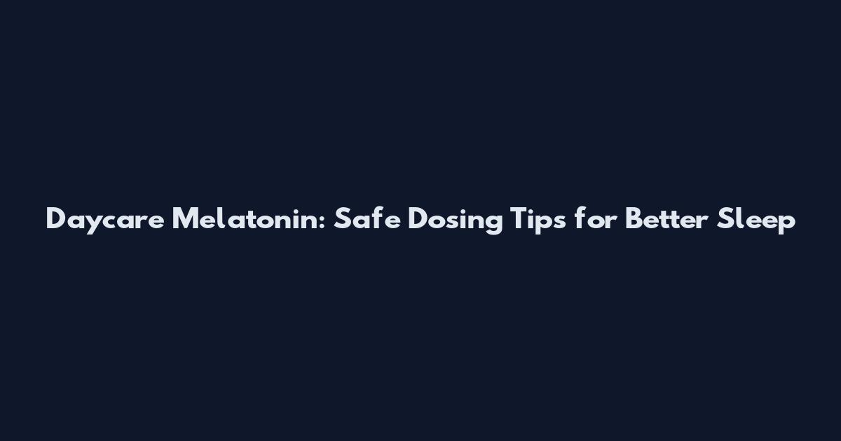 Daycare Melatonin: Safe Dosing Tips for Better Sleep