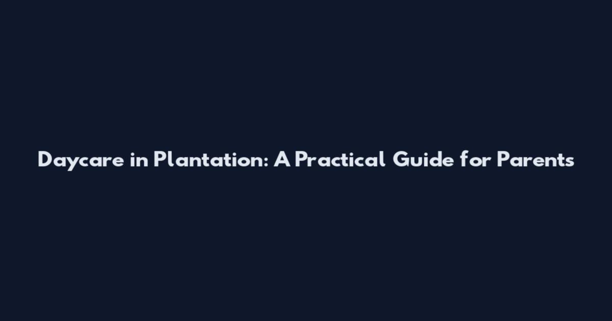 Daycare in Plantation: A Practical Guide for Parents