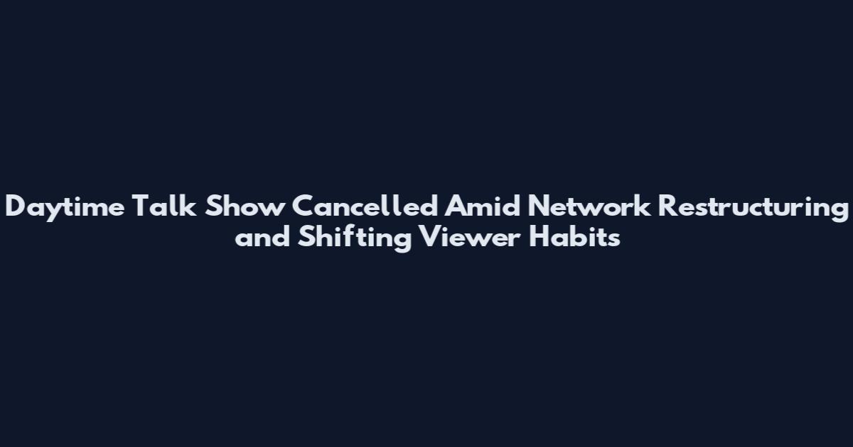 Daytime Talk Show Cancelled Amid Network Restructuring and Shifting Viewer Habits
