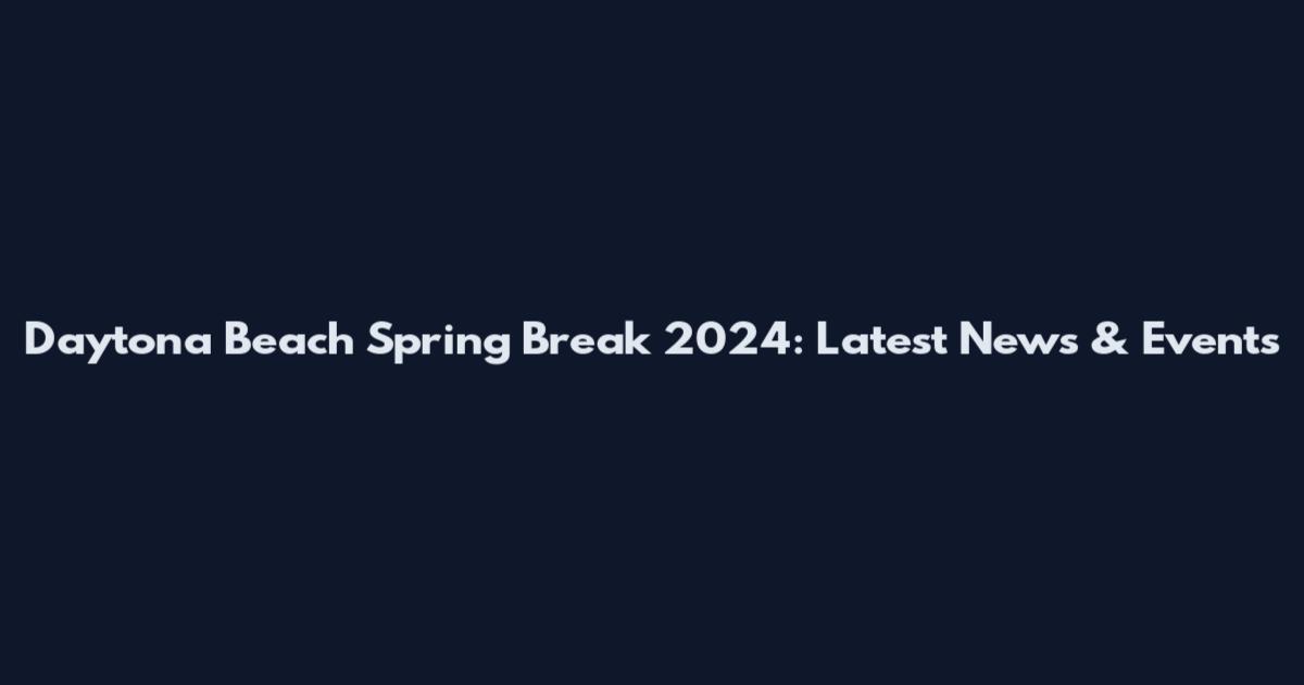 Daytona Beach Spring Break 2024: Latest News & Events