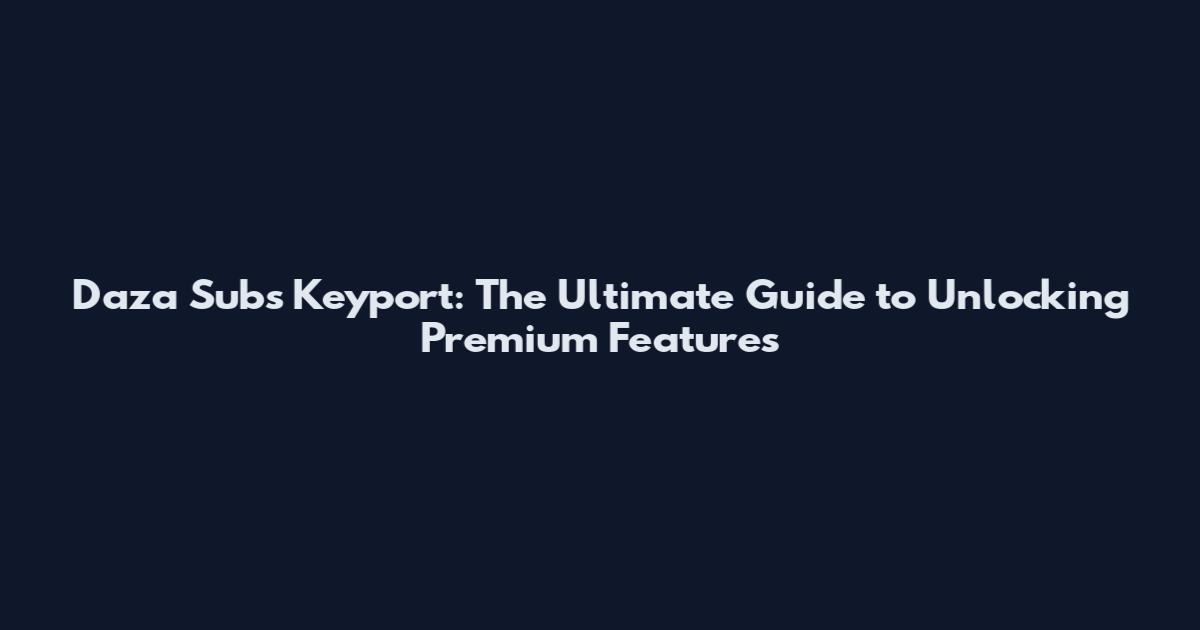 Daza Subs Keyport: The Ultimate Guide to Unlocking Premium Features