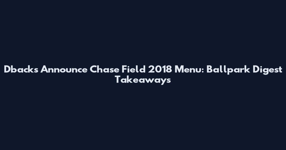 Dbacks Announce Chase Field 2018 Menu: Ballpark Digest Takeaways
