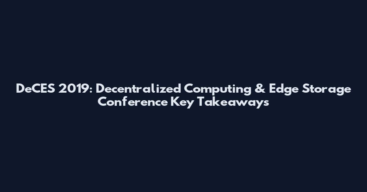 DeCES 2019: Decentralized Computing & Edge Storage Conference Key Takeaways