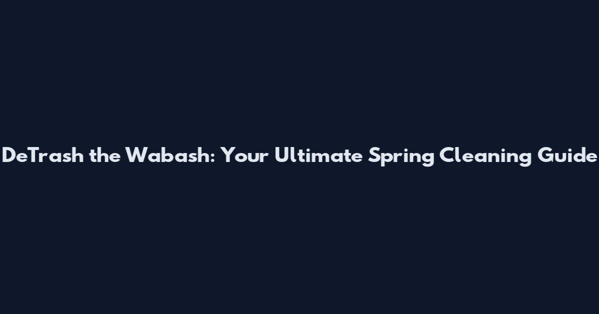 DeTrash the Wabash: Your Ultimate Spring Cleaning Guide