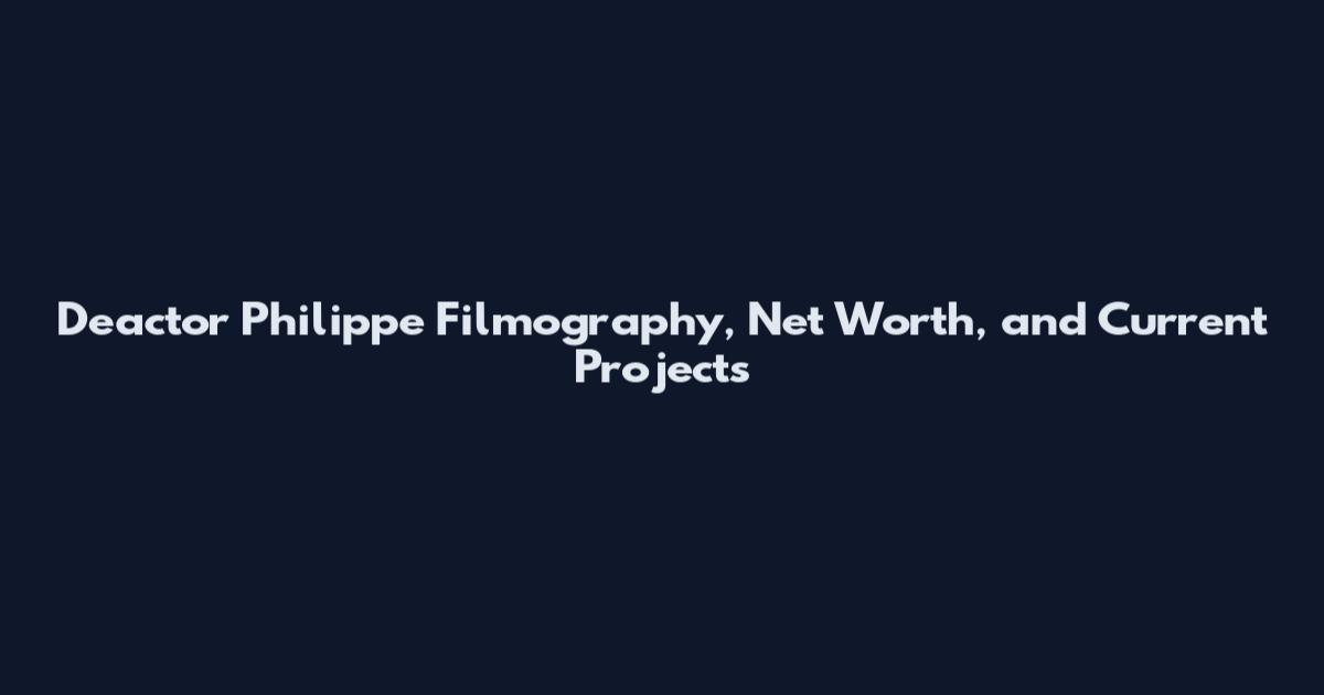 Deactor Philippe Filmography, Net Worth, and Current Projects