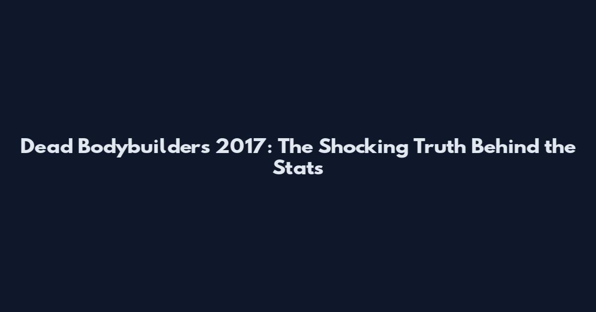 Dead Bodybuilders 2017: The Shocking Truth Behind the Stats