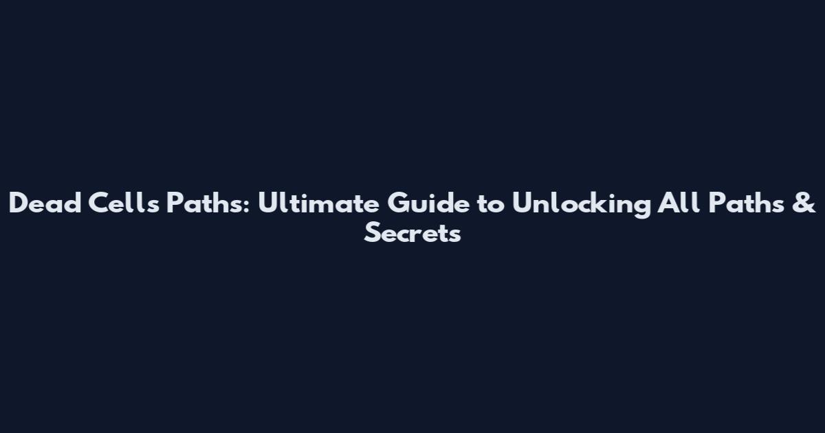 Dead Cells Paths: Ultimate Guide to Unlocking All Paths & Secrets
