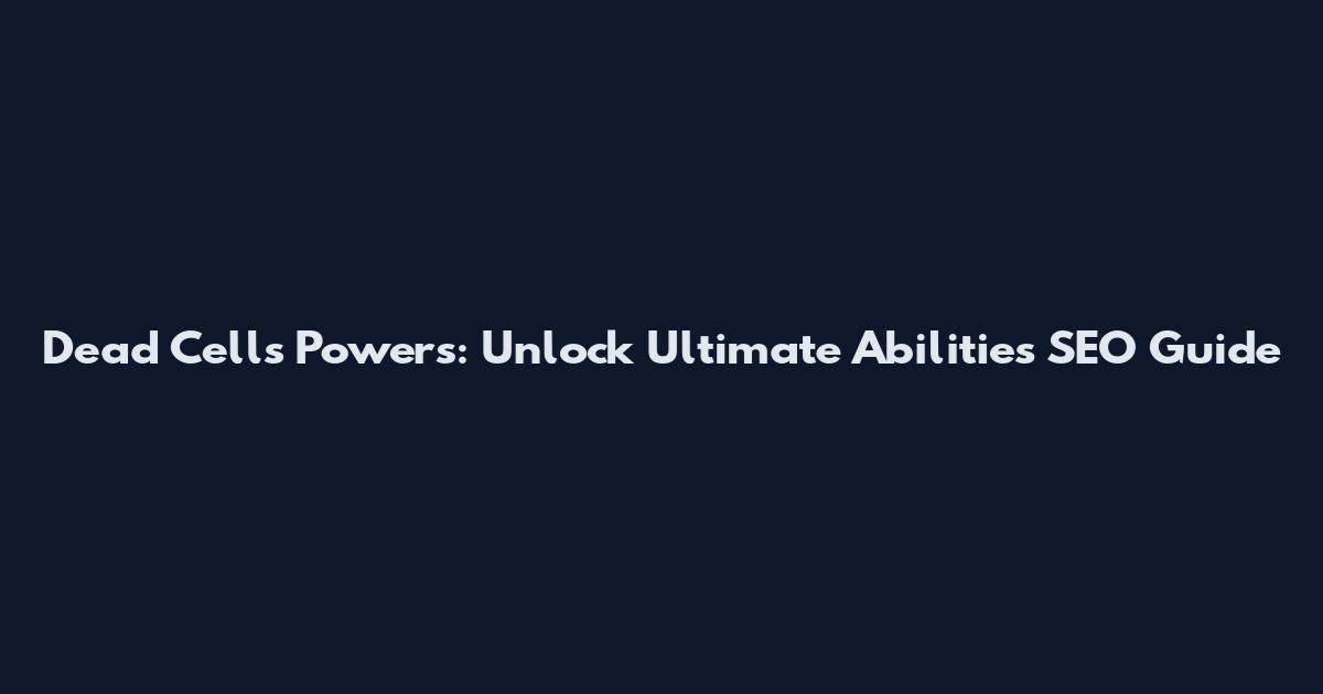 Dead Cells Powers: Unlock Ultimate Abilities SEO Guide