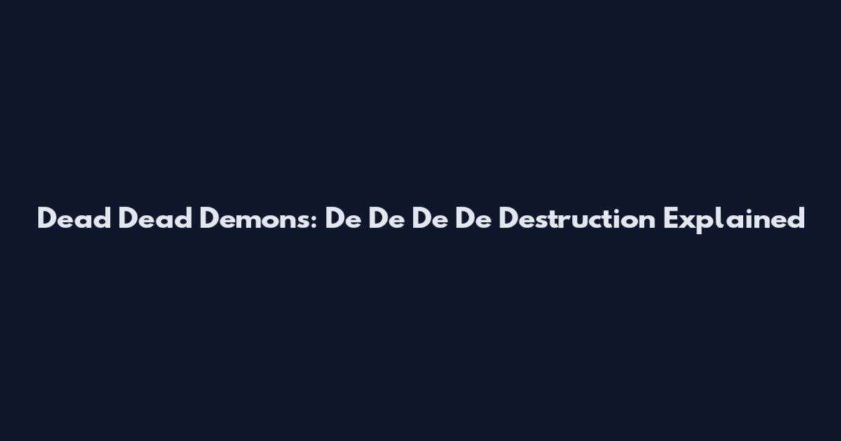 Dead Dead Demons: De De De De Destruction Explained