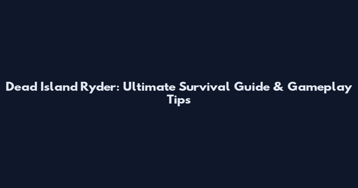 Dead Island Ryder: Ultimate Survival Guide & Gameplay Tips