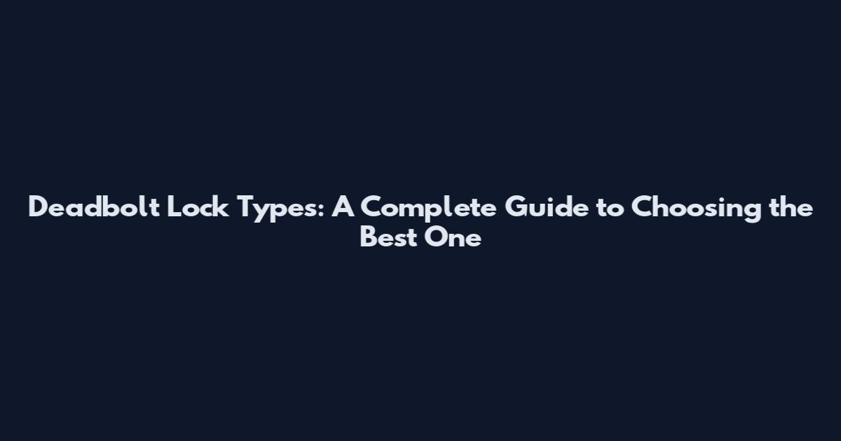 Deadbolt Lock Types: A Complete Guide to Choosing the Best One