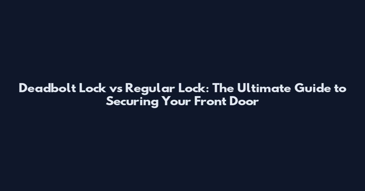 Deadbolt Lock vs Regular Lock: The Ultimate Guide to Securing Your Front Door