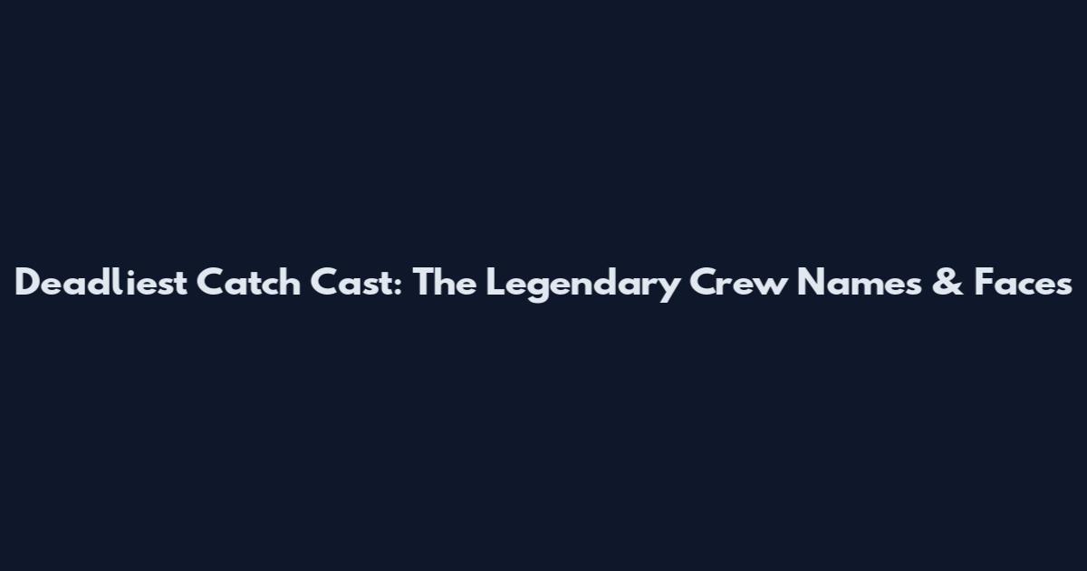 Deadliest Catch Cast: The Legendary Crew Names & Faces