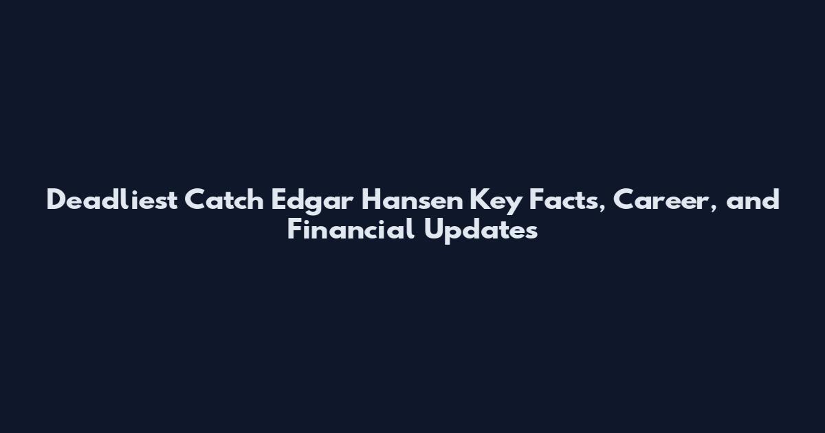 Deadliest Catch Edgar Hansen Key Facts, Career, and Financial Updates